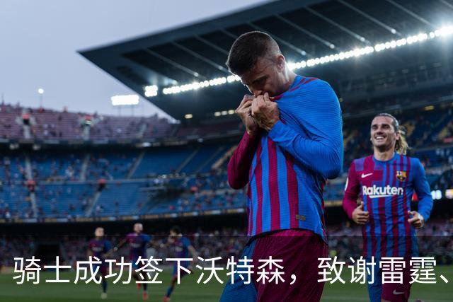 骑士成功签下沃特森，致谢雷霆、哈登与库明加的助力